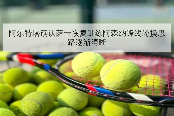 阿尔特塔确认萨卡恢复训练阿森纳锋线轮换思路逐渐清晰
