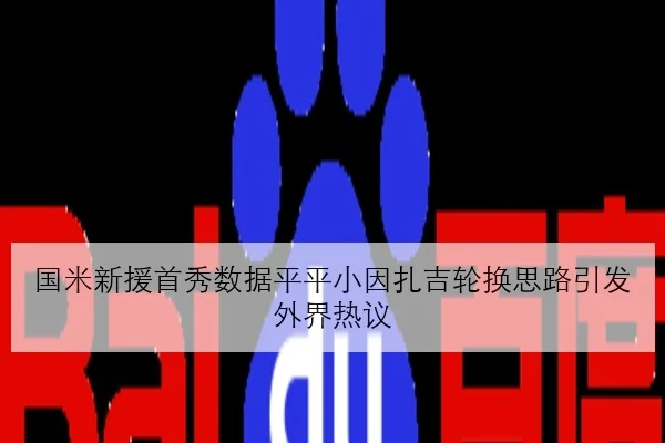 国米新援首秀数据平平小因扎吉轮换思路引发外界热议